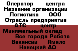 Оператор Call-центра › Название организации ­ Логистика365, ООО › Отрасль предприятия ­ АТС, call-центр › Минимальный оклад ­ 15 000 - Все города Работа » Вакансии   . Ямало-Ненецкий АО,Муравленко г.